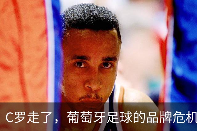 C罗走了，葡萄牙足球的品牌危机如洪水猛兽来袭